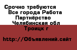 Срочно требуются !!!! - Все города Работа » Партнёрство   . Челябинская обл.,Троицк г.